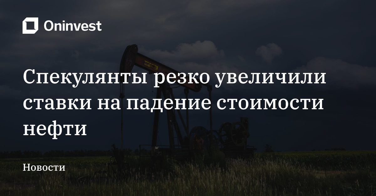 Спекулянты резко увеличили ставки на падение стоимости нефти – Oninvest