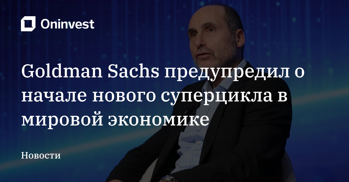 Goldman Sachs предупредил о начале нового суперцикла в мировой экономике – Oninvest