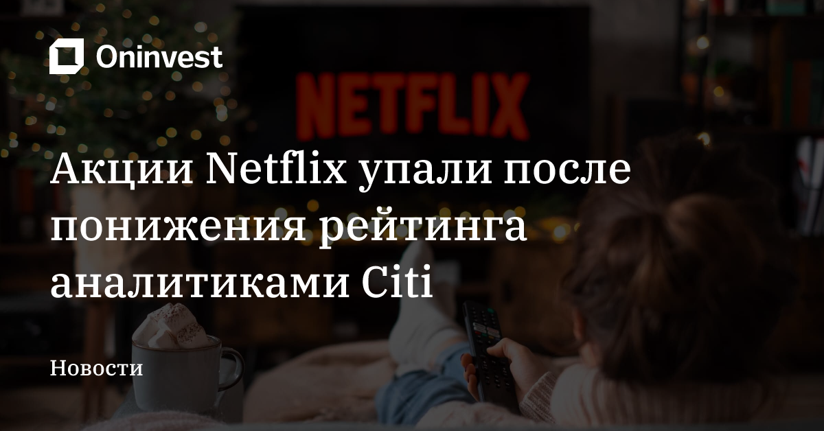 Акции Netflix упали после понижения рейтинга аналитиками Citi – Oninvest