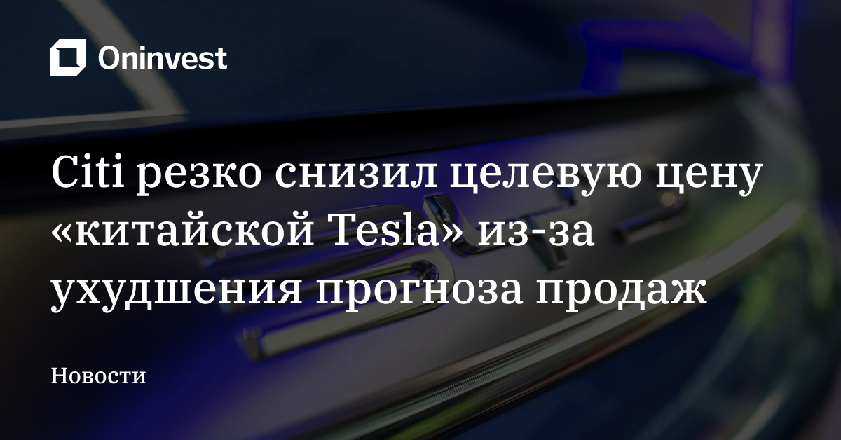 Citi резко снизил целевую цену «китайской Tesla» из-за ухудшения прогноза продаж – Oninvest