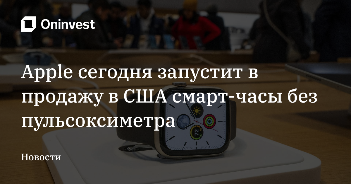 Apple сегодня запустит в продажу в США смарт-часы без пульсоксиметра – Oninvest