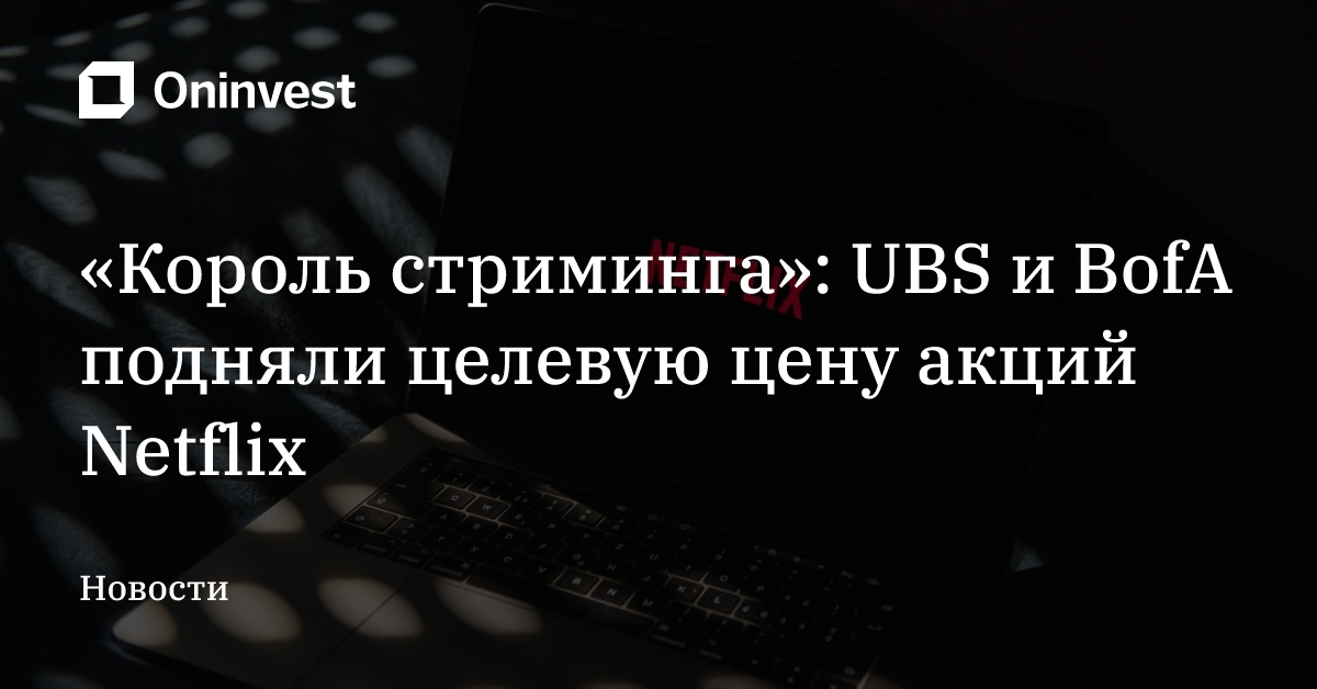 «Король стриминга»: UBS и BofA подняли целевую цену акций Netflix – Oninvest