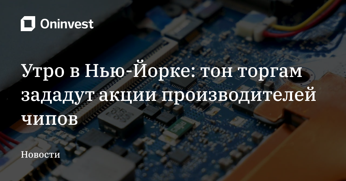 Утро в Нью-Йорке: тон торгам зададут акции производителей чипов – Oninvest