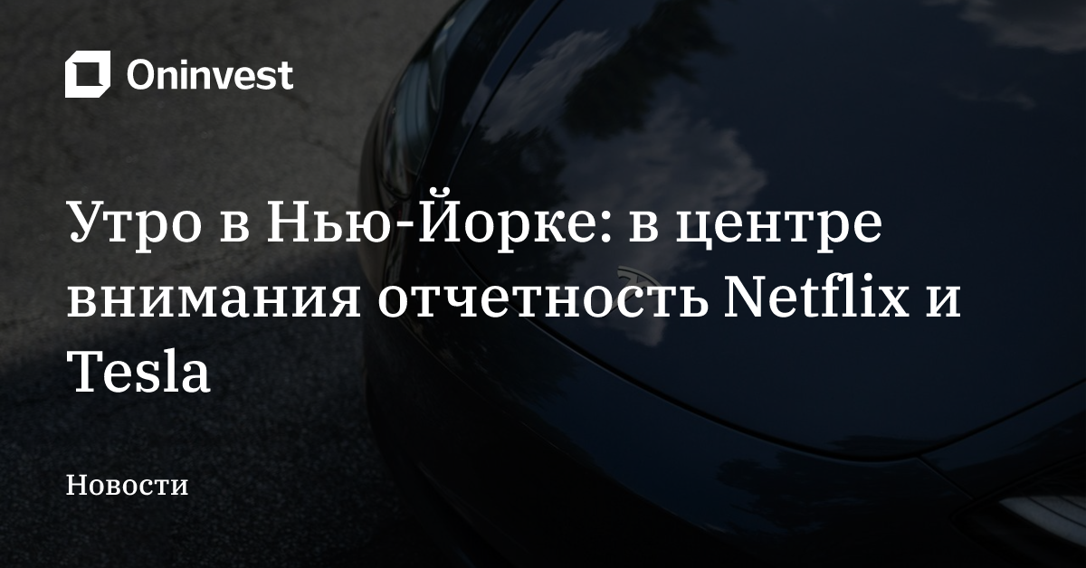 Утро в Нью-Йорке: в центре внимания отчетность Netflix и Tesla – Oninvest