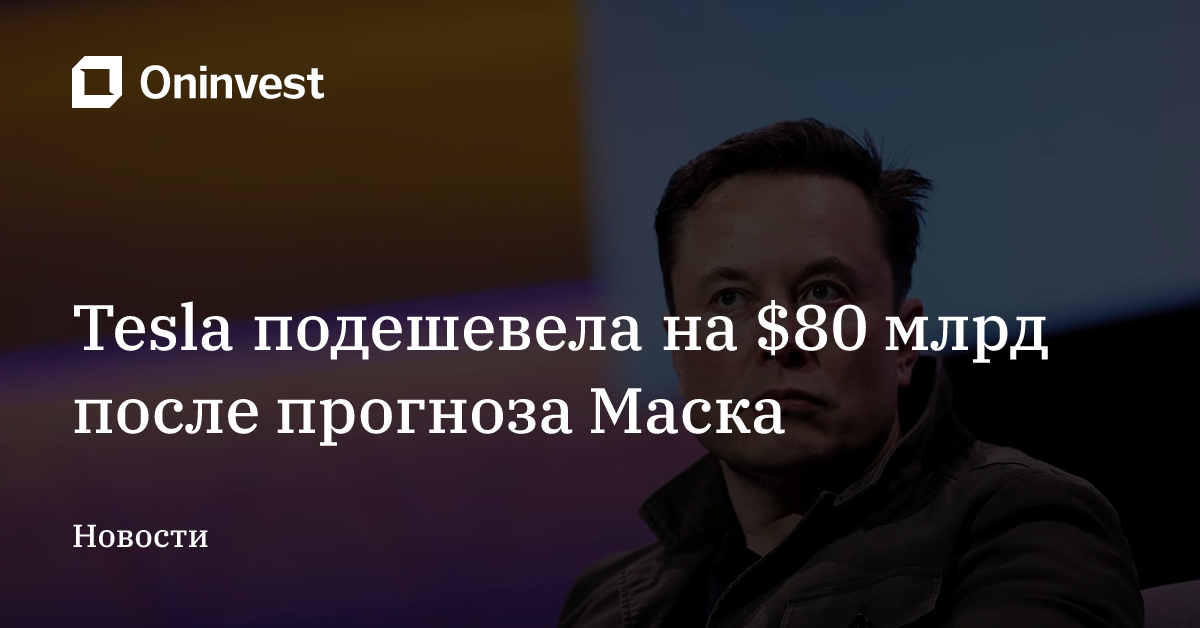 Tesla подешевела на $80 млрд после прогноза Маска – Oninvest