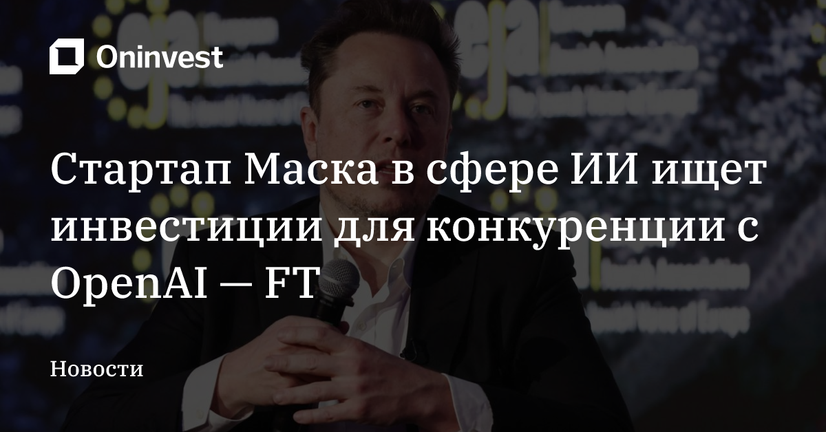 Стартап Маска в сфере ИИ ищет инвестиции для конкуренции с OpenAI — FT – Oninvest