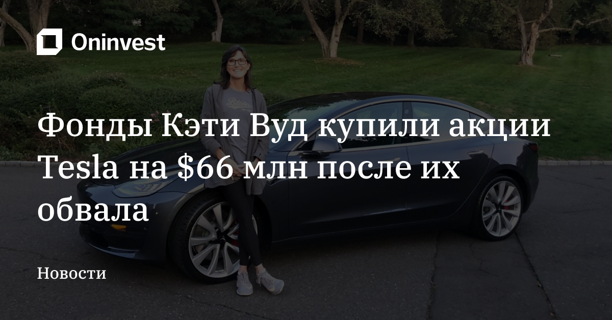 Фонды Кэти Вуд купили акции Tesla на $66 млн после их обвала – Oninvest