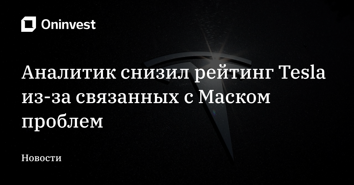 Аналитик снизил рейтинг Tesla из-за связанных с Маском проблем – Oninvest