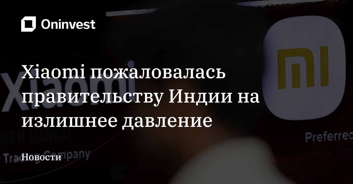 Xiaomi пожаловалась правительству Индии на излишнее давление – Oninvest