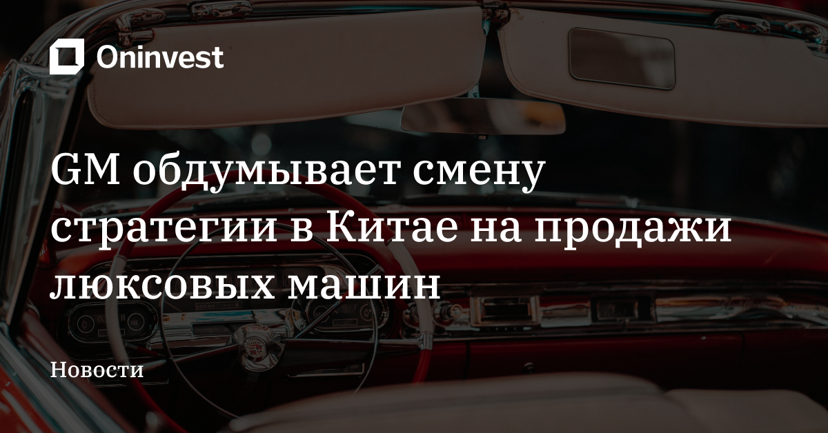 GM обдумывает смену стратегии в Китае на продажи люксовых машин – Oninvest