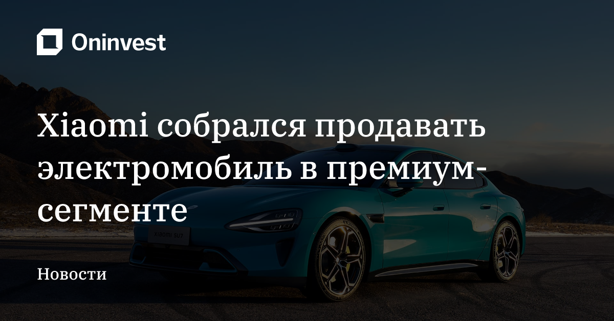 Xiaomi собрался продавать электромобиль в премиум-сегменте – Oninvest