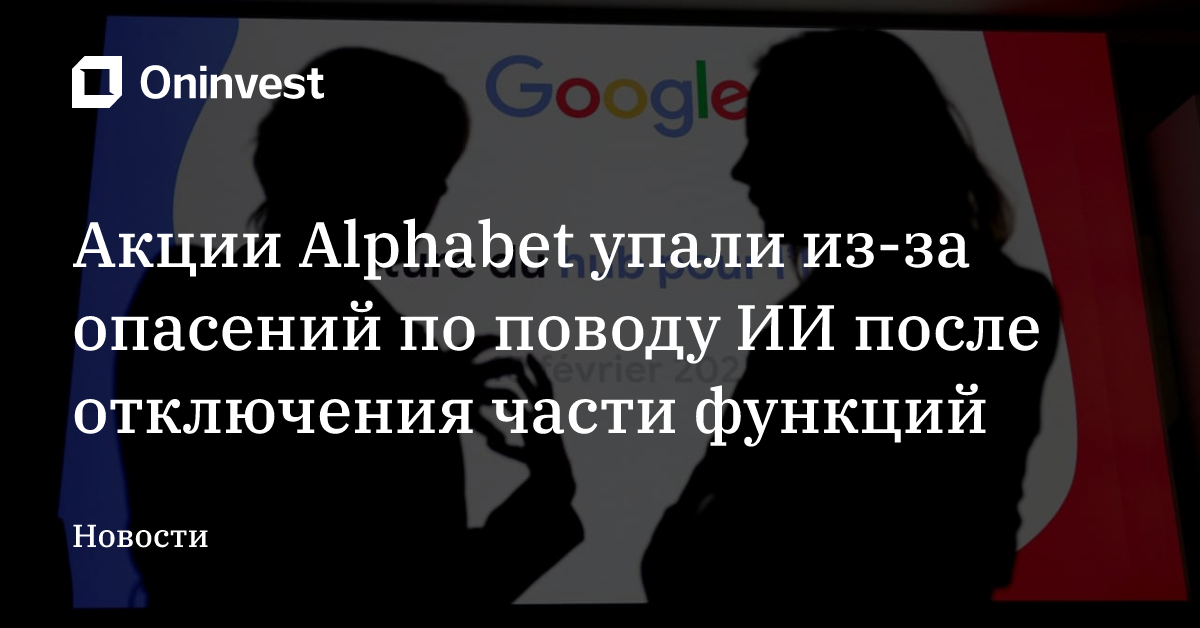 Акции Alphabet упали из-за опасений по поводу ИИ после отключения части функций – Oninvest