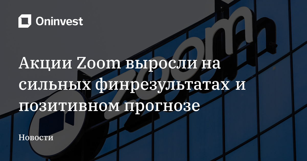 Акции Zoom выросли на сильных финрезультатах и позитивном прогнозе – Oninvest
