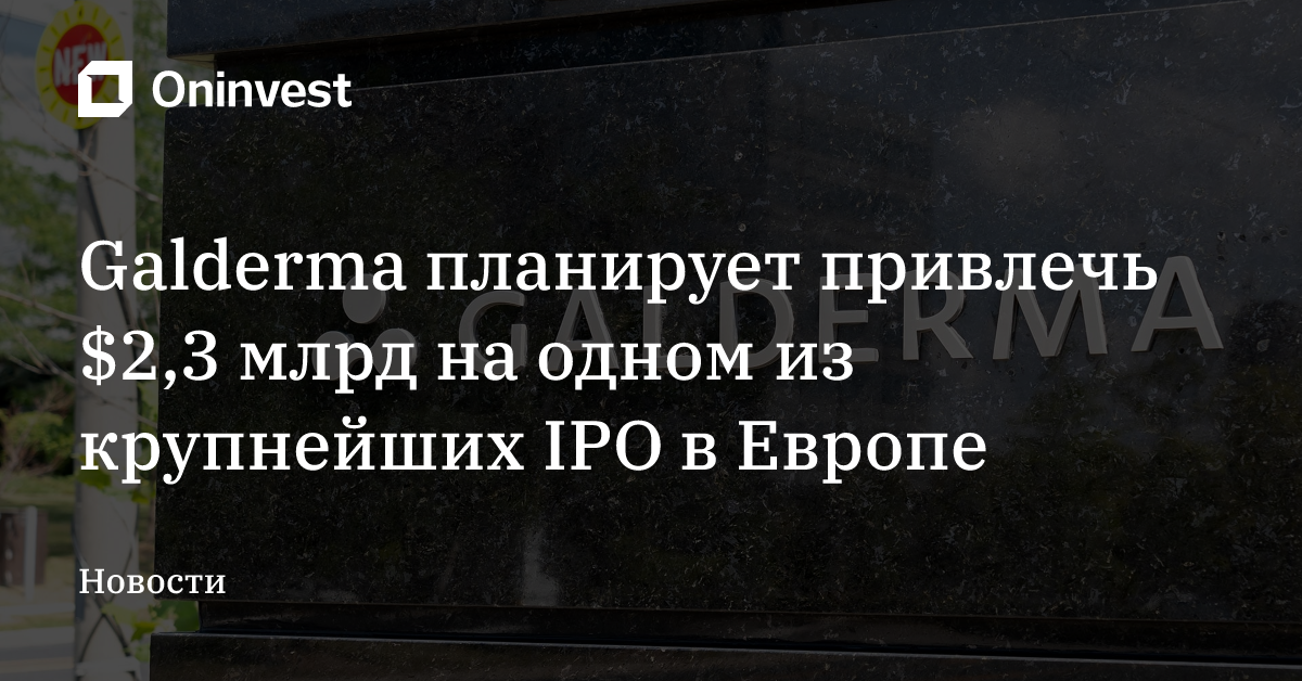 Galderma планирует привлечь $2,3 млрд на одном из крупнейших IPO в Европе – Oninvest