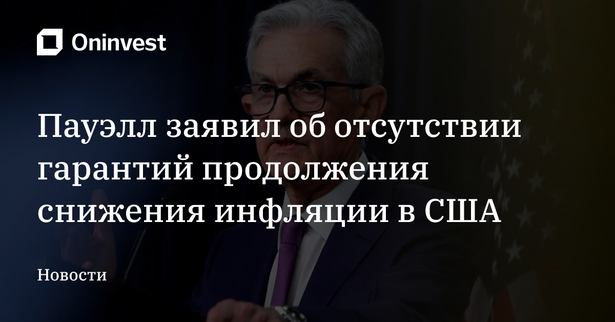 Пауэлл заявил об отсутствии гарантий продолжения снижения инфляции в США – Oninvest