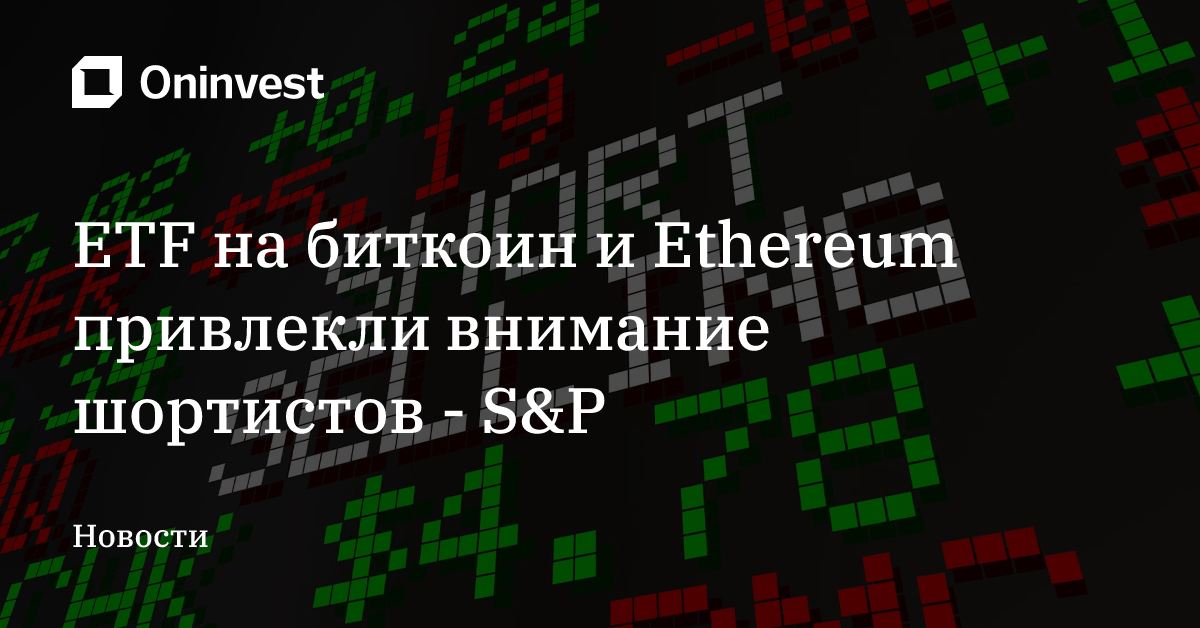ETF на биткоин и Ethereum привлекли внимание шортистов - S&P – Oninvest