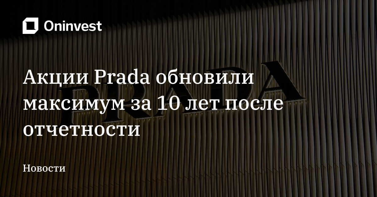 Акции Prada обновили максимум за 10 лет после отчетности – Oninvest
