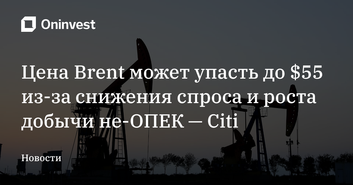 Цена Brent может упасть до $55 из-за снижения спроса и роста добычи не-ОПЕК — Citi – Oninvest