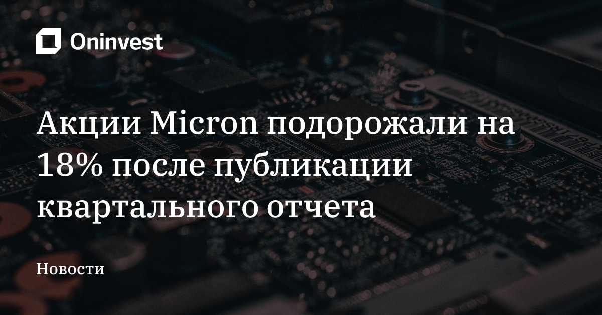 Акции Micron подорожали на 18% после публикации квартального отчета – Oninvest
