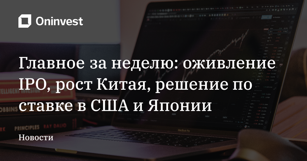 Главное за неделю: оживление IPO, рост Китая, решение по ставке в США и Японии – Oninvest
