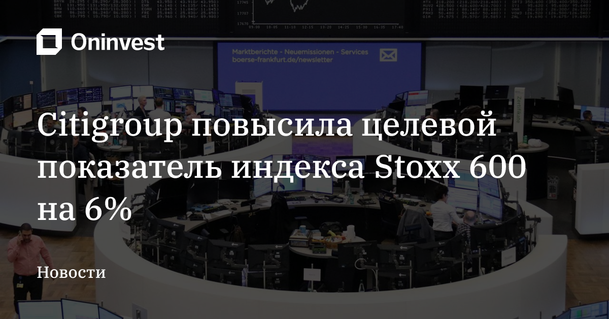 Citigroup повысила целевой показатель индекса Stoxx 600 на 6% – Oninvest
