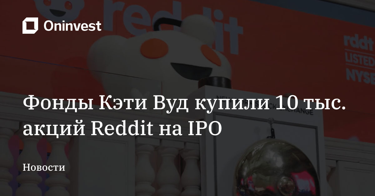 Фонды Кэти Вуд купили 10 тыс. акций Reddit на IPO – Oninvest