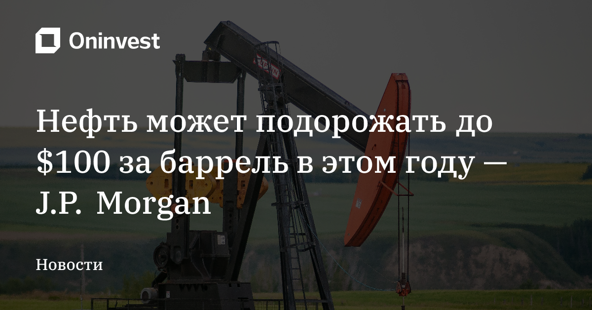 Нефть может подорожать до $100 за баррель в этом году — J.P. Morgan – Oninvest