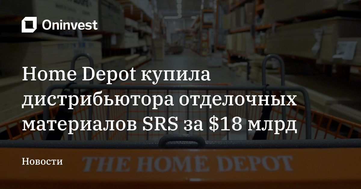 Home Depot купила дистрибьютора отделочных материалов SRS за $18 млрд – Oninvest