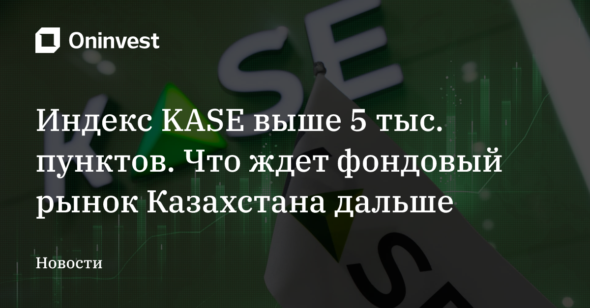 Индекс KASE выше 5 тыс. пунктов. Что ждет фондовый рынок Казахстана дальше – Oninvest