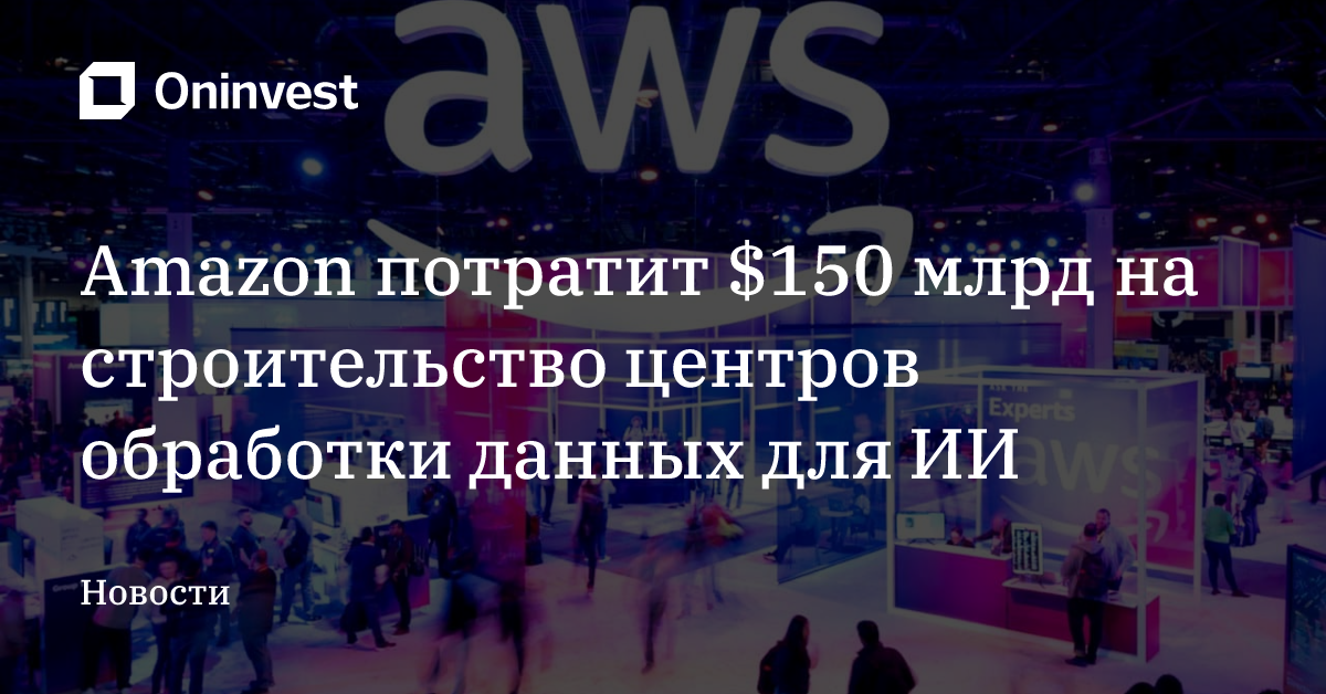 Amazon потратит $150 млрд на строительство центров обработки данных для ИИ – Oninvest