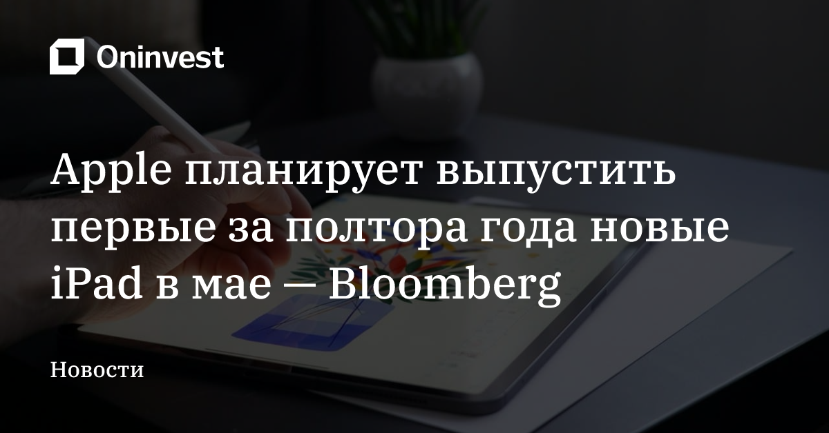 Apple планирует выпустить первые за полтора года новые iPad в мае — Bloomberg – Oninvest