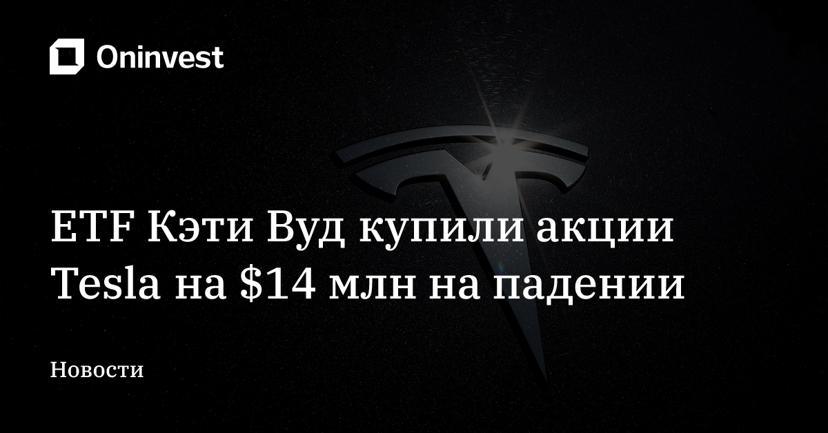 ETF Кэти Вуд купили акции Tesla на $14 млн на падении – Oninvest