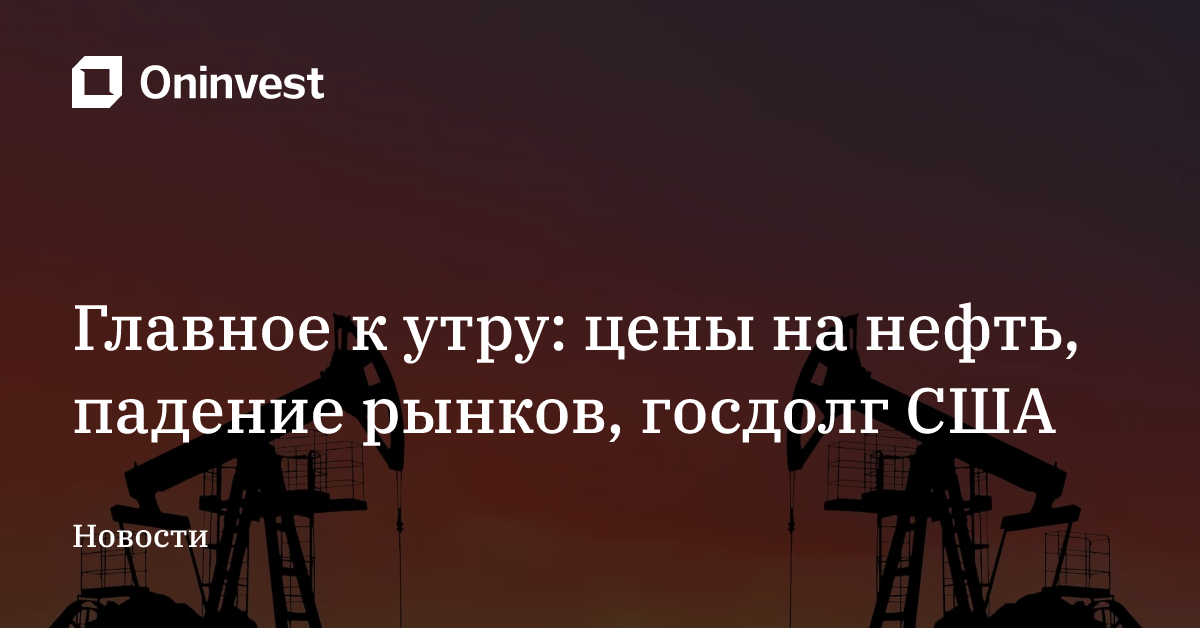 Главное к утру: цены на нефть, падение рынков, госдолг США – Oninvest