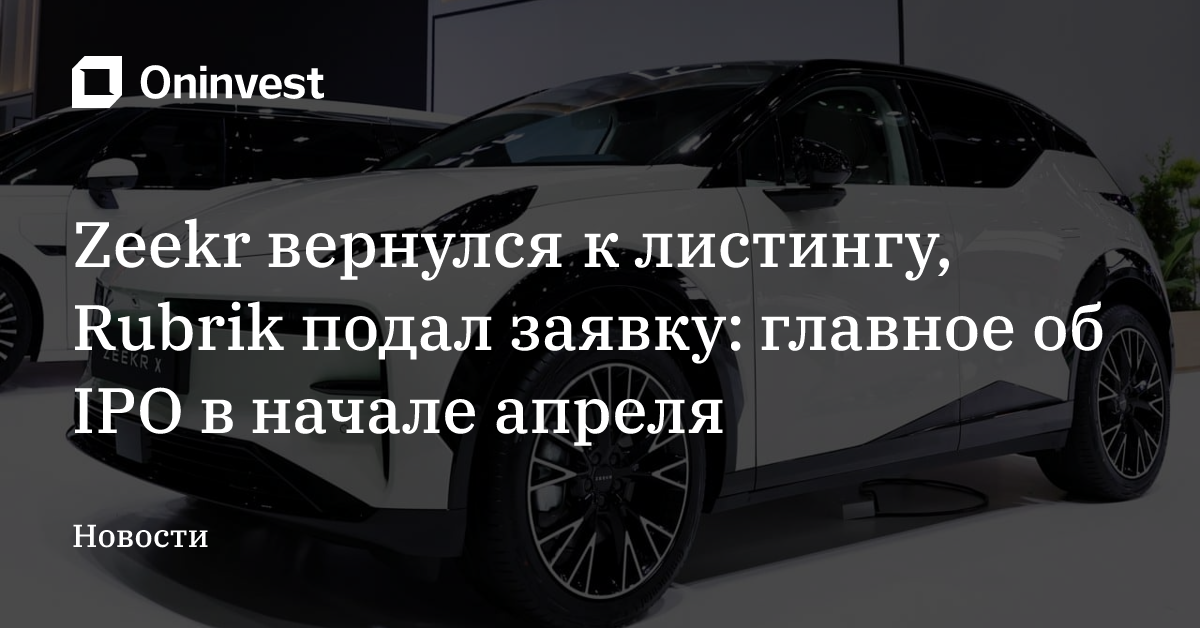 Zeekr вернулся к листингу, Rubrik подал заявку: главное об IPO в начале апреля – Oninvest