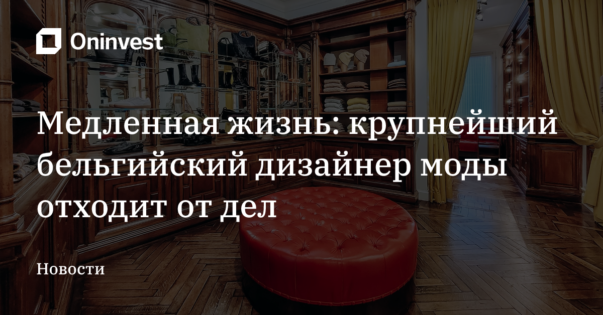 Медленная жизнь: крупнейший бельгийский дизайнер моды отходит от дел  – Oninvest