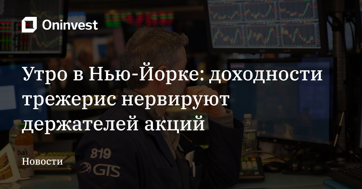 Утро в Нью-Йорке: доходности трежерис нервируют держателей акций   – Oninvest