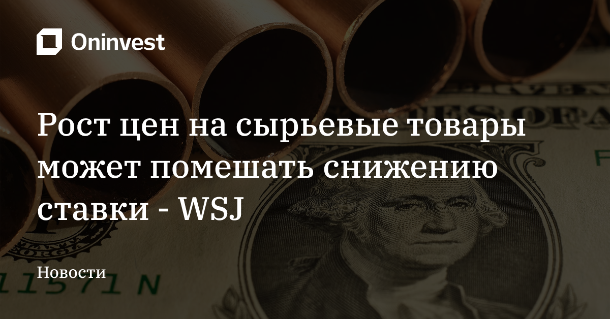 Рост цен на сырьевые товары может помешать снижению ставки - WSJ – Oninvest