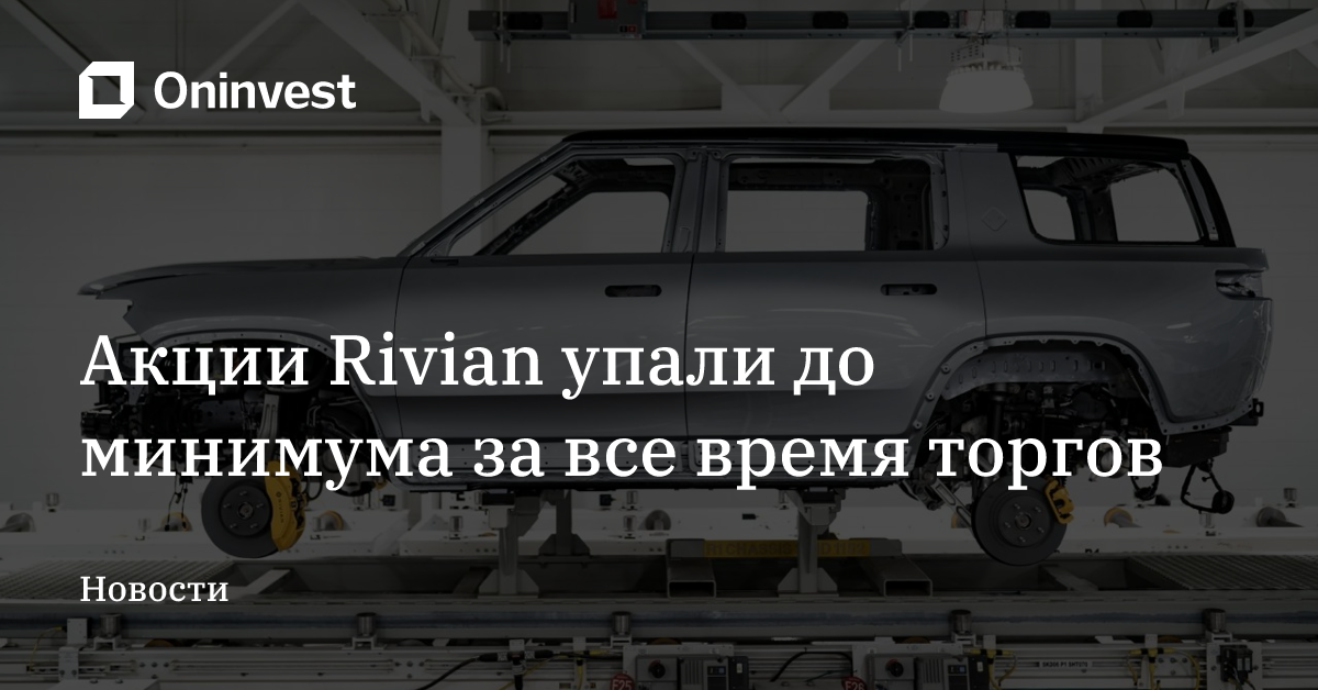 Акции Rivian упали до минимума за все время торгов – Oninvest