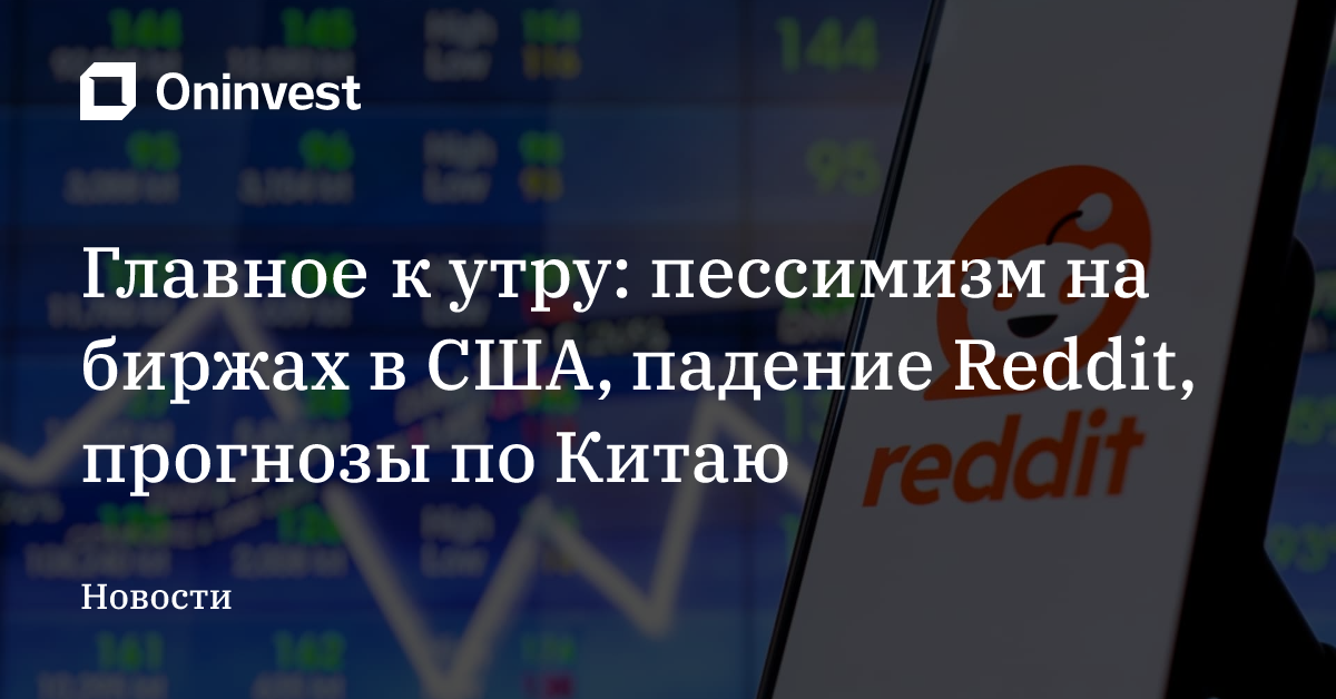 Главное к утру: пессимизм на биржах в США, падение Reddit, прогнозы по Китаю – Oninvest
