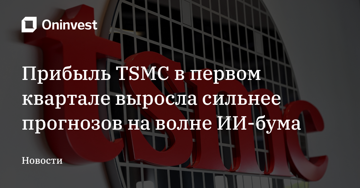 Прибыль TSMC в первом квартале выросла сильнее прогнозов на волне ИИ-бума – Oninvest