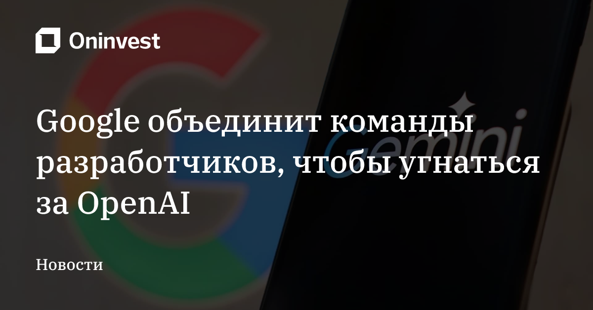 Google объединит команды разработчиков, чтобы угнаться за OpenAI – Oninvest