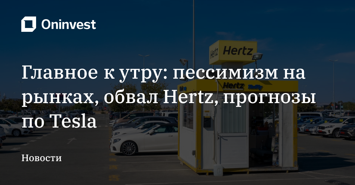 Главное к утру: пессимизм на рынках, обвал Hertz, прогнозы по Tesla – Oninvest