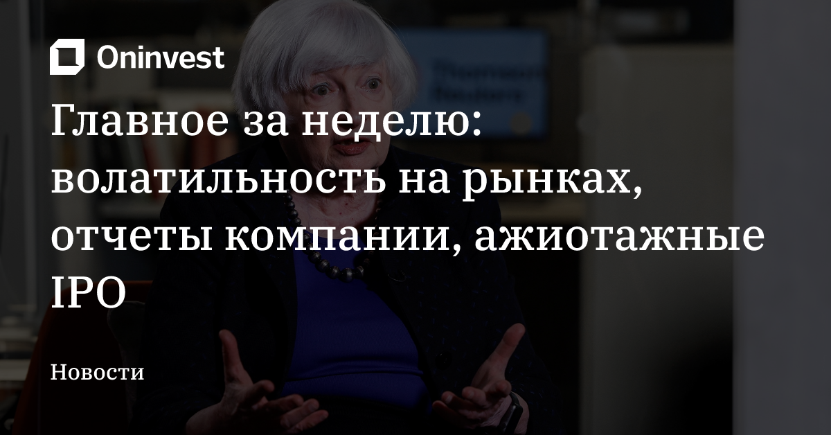 Главное за неделю: волатильность на рынках, отчеты компании, ажиотажные IPO – Oninvest