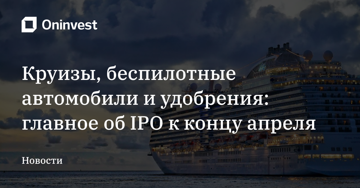 Круизы, беспилотные автомобили и удобрения: главное об IPO к концу апреля – Oninvest