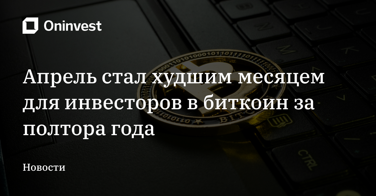 Апрель стал худшим месяцем для инвесторов в биткоин за полтора года – Oninvest