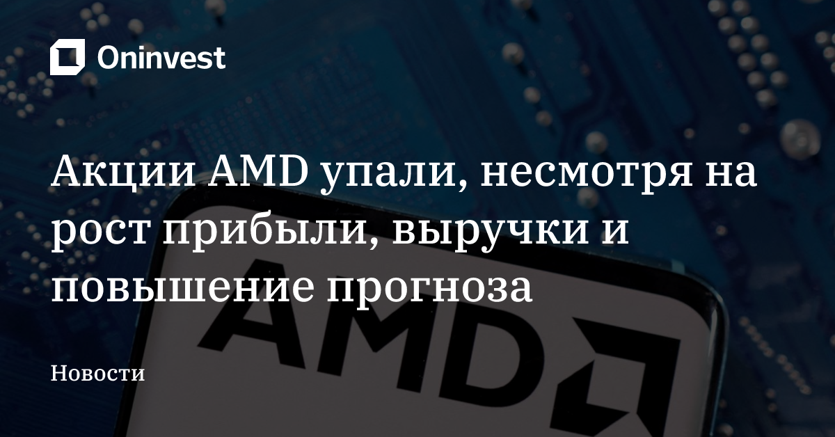 Акции AMD упали, несмотря на рост прибыли, выручки и повышение прогноза – Oninvest