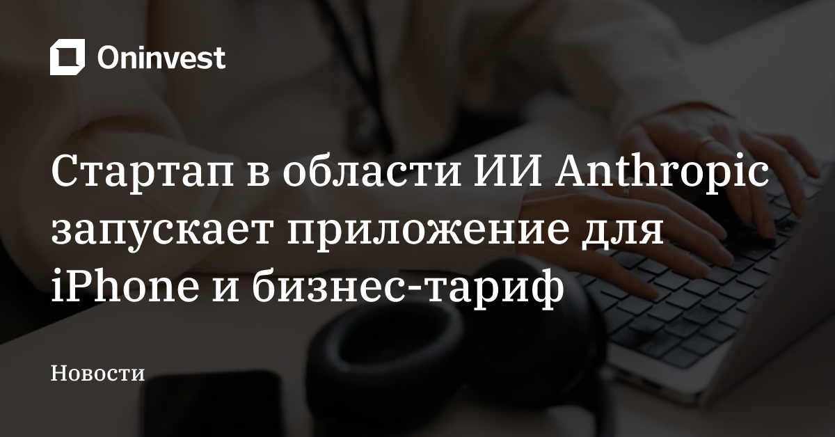 Стартап в области ИИ Anthropic запускает приложение для iPhone и бизнес-тариф – Oninvest