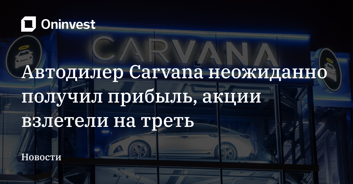 Автодилер Carvana неожиданно получил прибыль, акции взлетели на треть – Oninvest