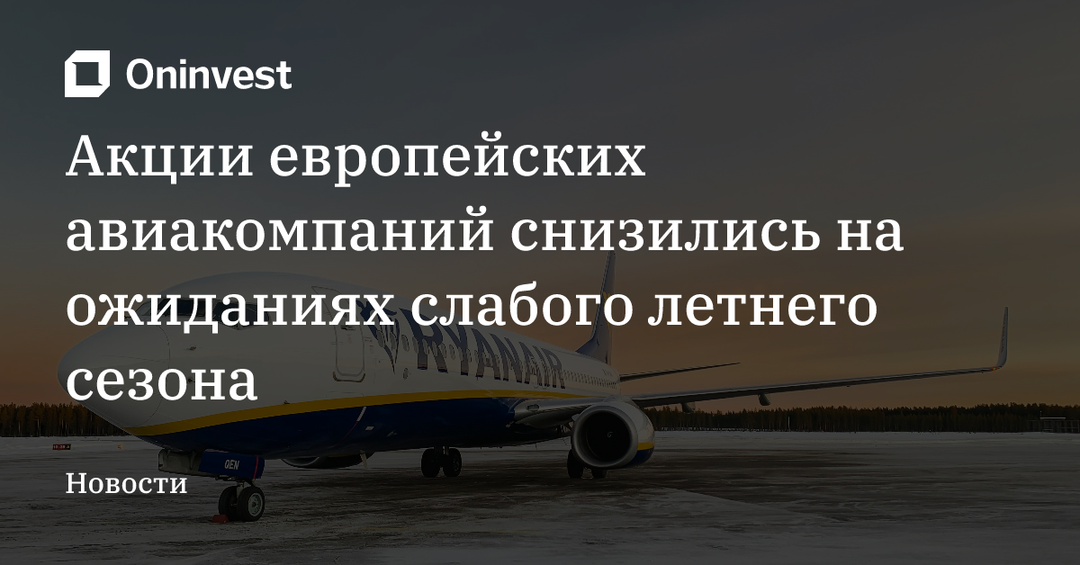 Акции европейских авиакомпаний снизились на ожиданиях слабого летнего сезона – Oninvest