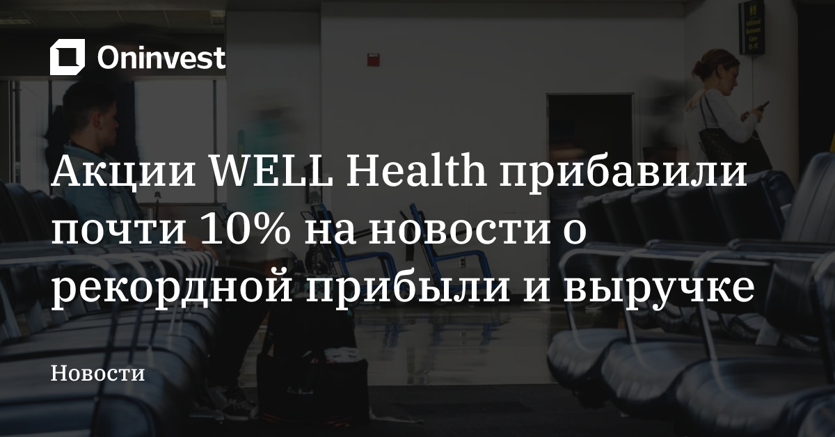 Акции WELL Health прибавили почти 10% на новости о рекордной прибыли и выручке – Oninvest